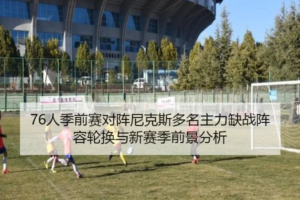 76人季前赛对阵尼克斯多名主力缺战阵容轮换与新赛季前景分析 | BOYUSPORTS
