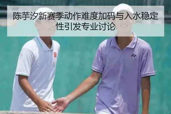 陈芋汐新赛季动作难度加码与入水稳定性引发专业讨论 | BOYUSPORTS